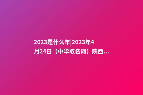 2023是什么年|2023年4月24日【中华取名网】陕西XXX实业有限公司签约-第1张-公司起名-玄机派